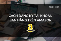Hướng dẫn cách đăng ký tài khoản bán hàng trên Amazon chi tiết từ A đến Z