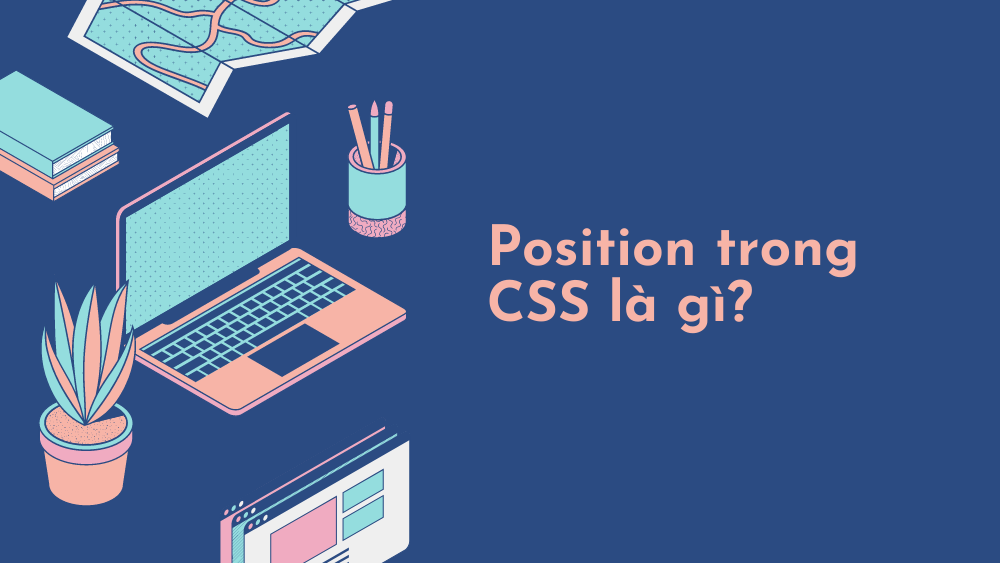 Position trong CSS là gì? Giải thích 5 thuộc tính Position trong CSS 3