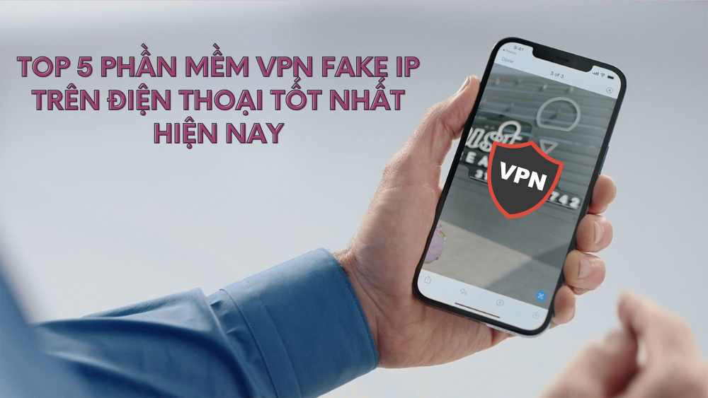 Top 5 phần mềm VPN Fake IP trên điện thoại tốt nhất hiện nay