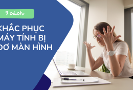 9 cách khắc phục máy tính bị đơ màn hình nhanh nhất