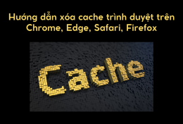 Hướng dẫn xóa cache trình duyệt trên Chrome, Edge, Safari, Firefox