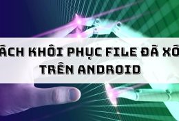 Khám phá cách khôi phục file đã xóa trên Android dành cho người không chuyên