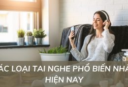 Các loại tai nghe phổ biến nhất hiện nay mà tín đồ công nghệ không thể bỏ qua