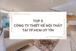 5 công ty thiết kế nội thất tại TP.HCM uy tín giúp tạo ra ngôi nhà trong mơ