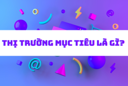 Thị trường mục tiêu là gì? Tìm hiểu 6 bước xác định thị trường mục tiêu cho doanh nghiệp