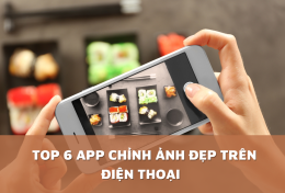 6 app chỉnh ảnh đẹp trên điện thoại dành cho tín đồ “sống ảo”