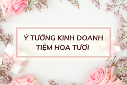 Hiện thực hóa ý tưởng kinh doanh tiệm hoa tươi mang lại siêu lợi nhuận