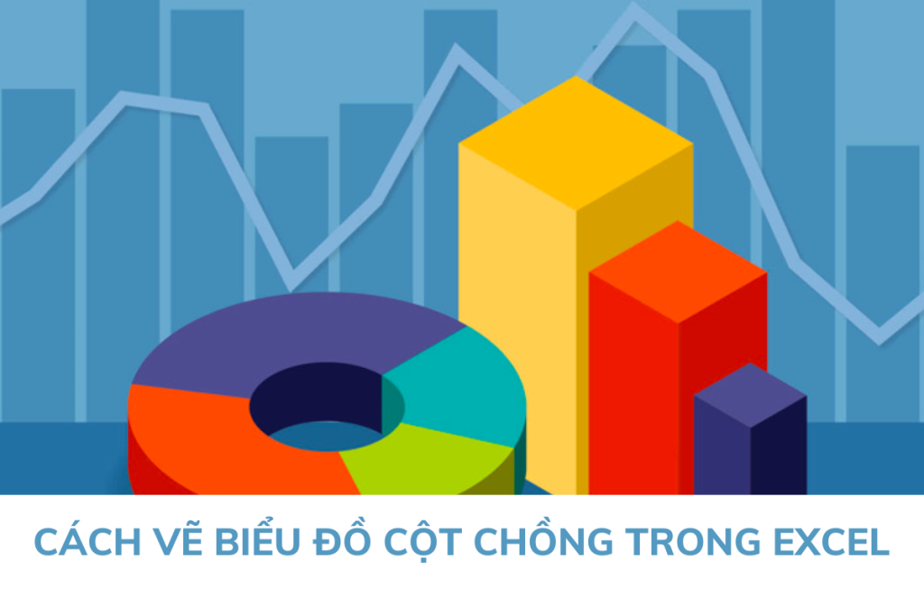 Cách vẽ biểu đồ cột chồng trong Excel đơn giản, nhanh chóng