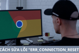 Cách sửa lỗi ERR_CONNECTION_RESET trên Google Chrome hiệu quả 100%