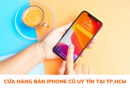 Top 5 cửa hàng bán iPhone cũ uy tín tại TP.HCM cho các tín đồ công nghệ