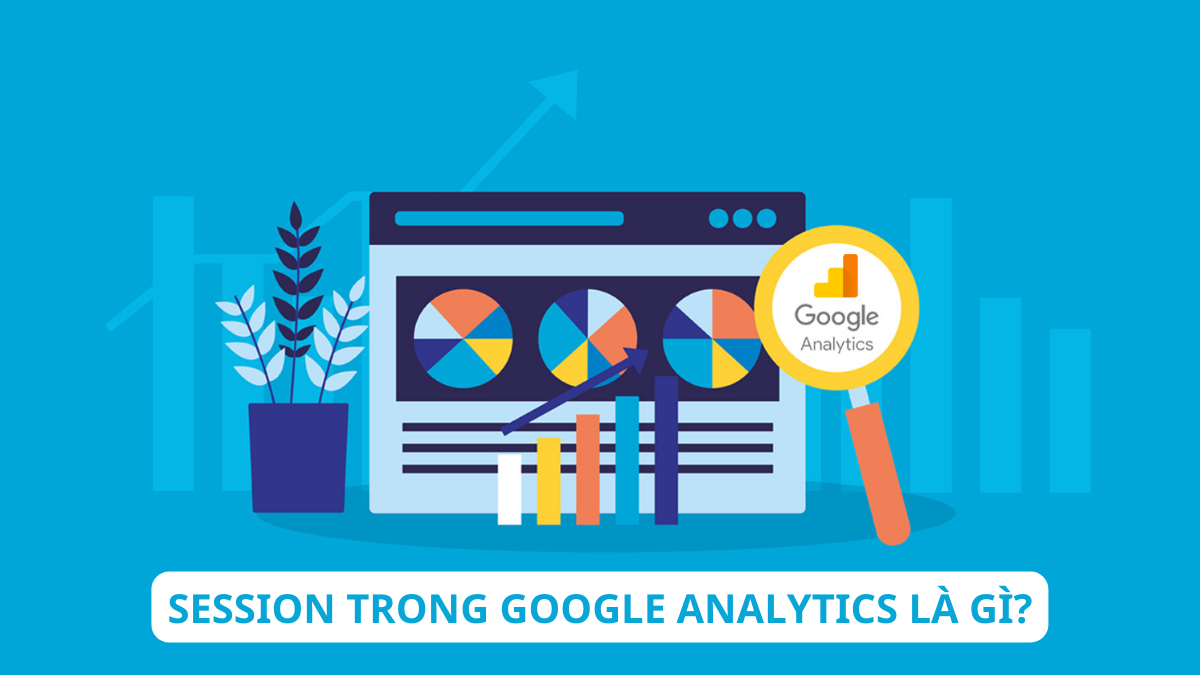 Session trong Google Analytics là gì? Ý nghĩa gì với dữ liệu website?
