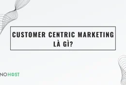 Customer Centric Marketing là gì? Cách thực hiện chiến lược Customer Centric Marketing hiệu quả